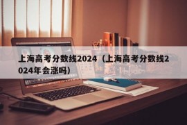 上海高考分数线2024（上海高考分数线2024年会涨吗）