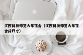 江西科技师范大学宿舍（江西科技师范大学宿舍床尺寸）