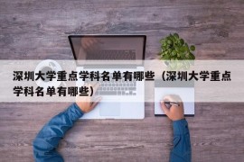 深圳大学重点学科名单有哪些（深圳大学重点学科名单有哪些）