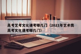 高考艺考文化课考哪几门（2021年艺术类高考文化课考哪几门）