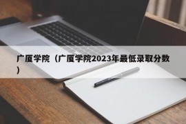 广厦学院（广厦学院2023年最低录取分数）