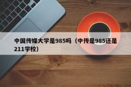 中国传媒大学是985吗（中传是985还是211学校）