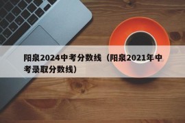 阳泉2024中考分数线（阳泉2021年中考录取分数线）