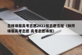 怎样填报高考志愿2022报志愿流程（如何填报高考志愿 高考志愿填报）