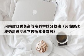 河南财政税务高等专科学校分数线（河南财政税务高等专科学校历年分数线）