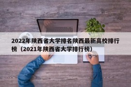 2022年陕西省大学排名陕西最新高校排行榜（2021年陕西省大学排行榜）