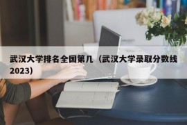 武汉大学排名全国第几（武汉大学录取分数线2023）