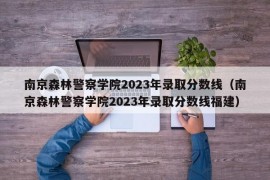 南京森林警察学院2023年录取分数线（南京森林警察学院2023年录取分数线福建）