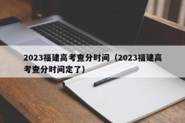 2023福建高考查分时间（2023福建高考查分时间定了）