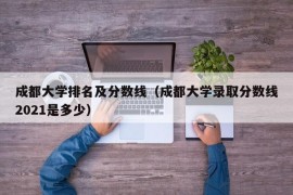 成都大学排名及分数线（成都大学录取分数线2021是多少）