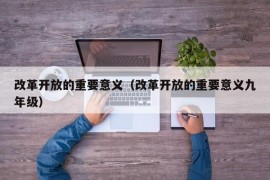 改革开放的重要意义（改革开放的重要意义九年级）