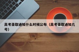 高考录取通知什么时候公布（高考录取通知几号）