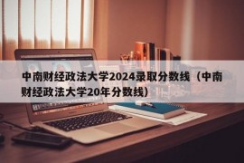 中南财经政法大学2024录取分数线（中南财经政法大学20年分数线）