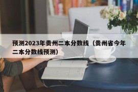 预测2023年贵州二本分数线（贵州省今年二本分数线预测）