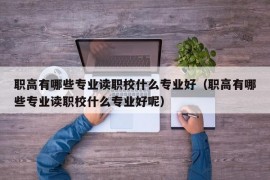 职高有哪些专业读职校什么专业好（职高有哪些专业读职校什么专业好呢）