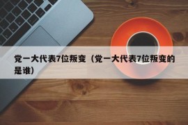 党一大代表7位叛变（党一大代表7位叛变的是谁）