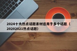 2024十大热点话题素材适用于多个话题（20202021热点话题）