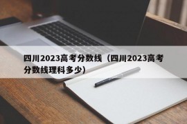 四川2023高考分数线（四川2023高考分数线理科多少）