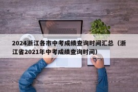 2024浙江各市中考成绩查询时间汇总（浙江省2021年中考成绩查询时间）