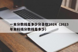 一本分数线是多少分录取2024（2023年本科线分数线是多少）