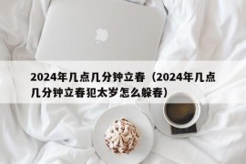 2024年几点几分钟立春（2024年几点几分钟立春犯太岁怎么躲春）