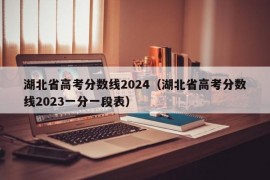 湖北省高考分数线2024（湖北省高考分数线2023一分一段表）