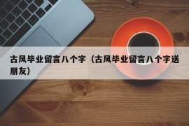 古风毕业留言八个字（古风毕业留言八个字送朋友）