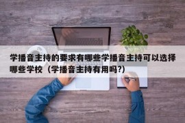 学播音主持的要求有哪些学播音主持可以选择哪些学校（学播音主持有用吗?）