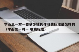 学而思一对一要多少钱具体收费标准是怎样的（学而思一对一 收费标准）