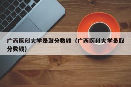 广西医科大学录取分数线（广西医科大学录取分数线）