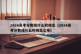 2024高考分数线什么时候出（2024高考分数线什么时候出公布）