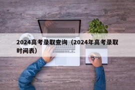 2024高考录取查询（2024年高考录取时间表）