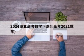 2024湖北高考数学（湖北高考2021数学）