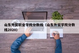 山东外贸职业学院分数线（山东外贸学院分数线2020）