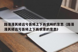 路漫漫其修远兮吾将上下而求所的意思（路漫漫其修远亏吾将上下而求索的意思）