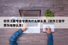 软件工程专业学费为什么那么贵（软件工程学费为啥那么贵）