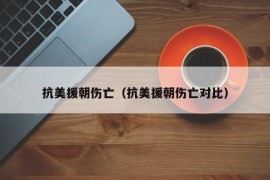 抗美援朝伤亡（抗美援朝伤亡对比）