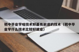 初中毕业学啥技术好最有前途的技术（初中毕业学什么技术比较好就业）