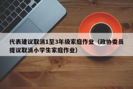 代表建议取消1至3年级家庭作业（政协委员提议取消小学生家庭作业）