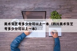 美术生艺考多少分可以上一本（四川美术生艺考多少分可以上一本）