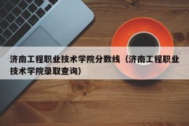 济南工程职业技术学院分数线（济南工程职业技术学院录取查询）