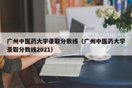 广州中医药大学录取分数线（广州中医药大学录取分数线2021）