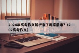 2024年高考作文解析来了哪家最难?（202高考作文）