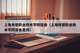 上海邦德职业技术学院宿舍（上海邦德职业技术学院宿舍条件）