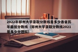 2022年郑州大学录取分数线是多少各省历年最低分数线（郑州大学录取分数线2021是多少分理科）