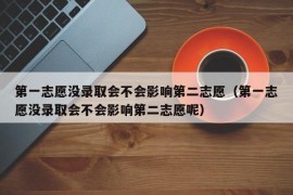 第一志愿没录取会不会影响第二志愿（第一志愿没录取会不会影响第二志愿呢）