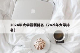 2024年大学最新排名（2o2l年大学排名）