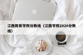 江西教育学院分数线（江西学院2020分数线）