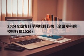 2024全国专科学院校排行榜（全国专科院校排行榜2020）