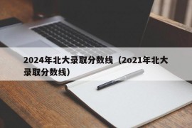 2024年北大录取分数线（2o21年北大录取分数线）